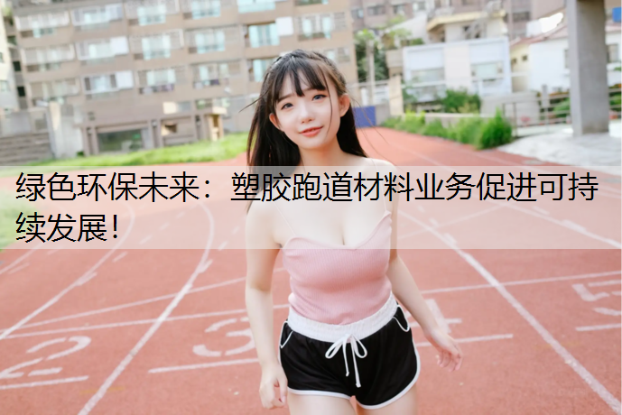 绿色环保未来：塑胶跑道材料业务促进可持续发展！